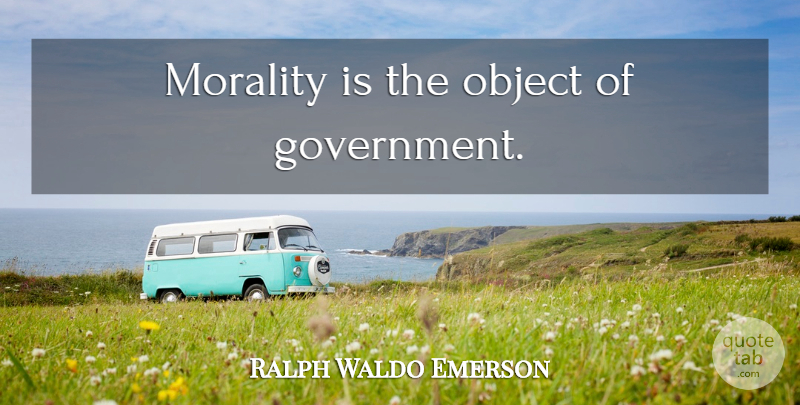 Ralph Waldo Emerson Quote About Government, Morality, Objects: Morality Is The Object Of...