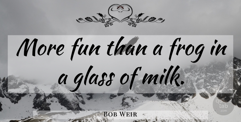 Bob Weir Quote About Fun, Glasses, Frogs: More Fun Than A Frog...