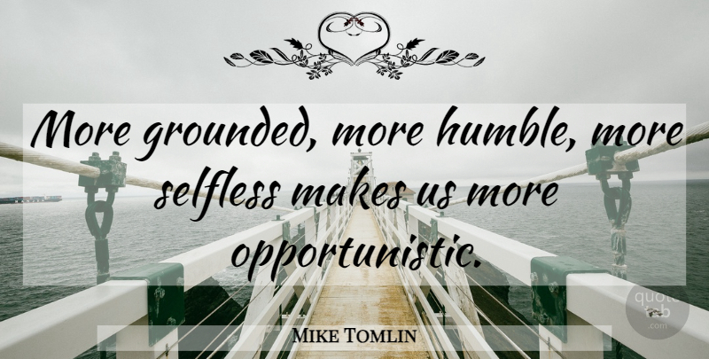 Mike Tomlin Quote About Humble, Selfless, Grounded: More Grounded More Humble More...