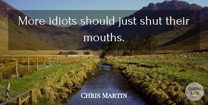 Chris Martin Quote About Village Idiots, Mouths, Idiot: More Idiots Should Just Shut...