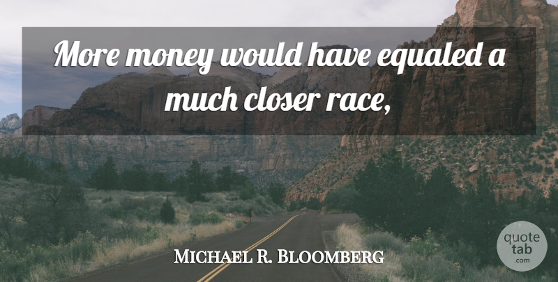 Michael R. Bloomberg Quote About Closer, Money: More Money Would Have Equaled...