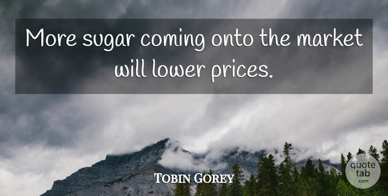 Tobin Gorey Quote About Coming, Lower, Market, Onto, Sugar: More Sugar Coming Onto The...