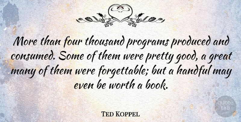 Ted Koppel Quote About Four, Good, Great, Handful, Produced: More Than Four Thousand Programs...