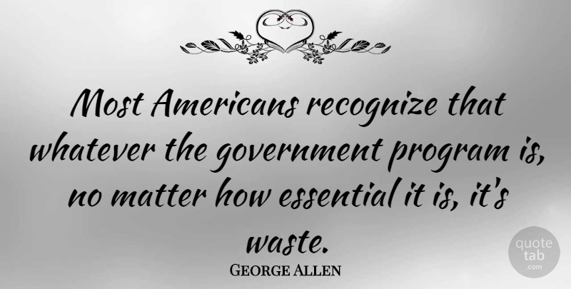 George Allen Quote About Essential, Government, Matter, Program, Recognize: Most Americans Recognize That Whatever...