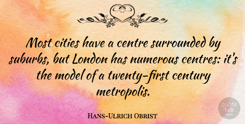 Hans-Ulrich Obrist Quote About Centre, Model, Numerous, Surrounded: Most Cities Have A Centre...