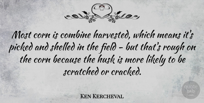 Ken Kercheval Quote About Field, Likely, Means, Picked, Scratched: Most Corn Is Combine Harvested...