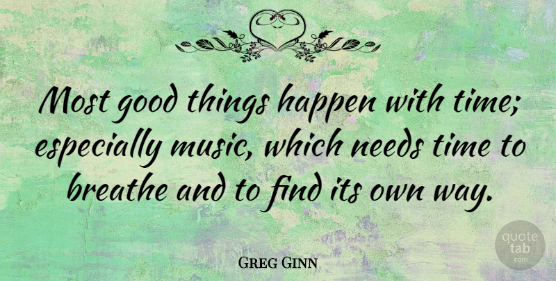 Greg Ginn Quote About Needs, Way, Breathe: Most Good Things Happen With...