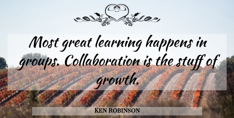Ken Robinson Quote About Teamwork, Growth, Stuff: Most Great Learning Happens In...