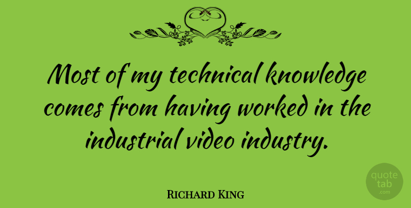 Richard King Quote About Knowledge, Technical, Worked: Most Of My Technical Knowledge...