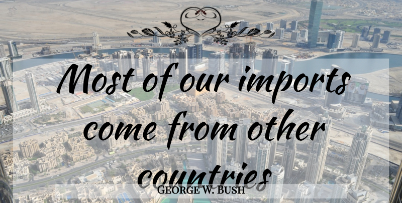 George W. Bush Quote About Country, Other Countries, Imports: Most Of Our Imports Come...