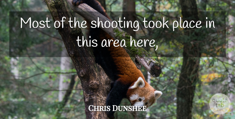 Chris Dunshee Quote About Area, Shooting, Took: Most Of The Shooting Took...
