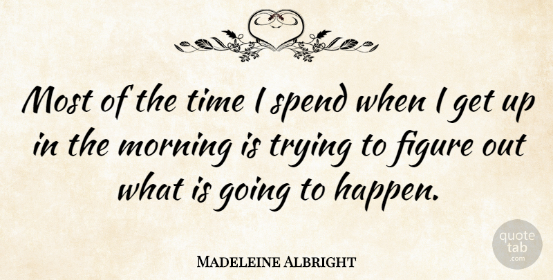 Madeleine Albright Quote About Morning, Trying, Get Up: Most Of The Time I...