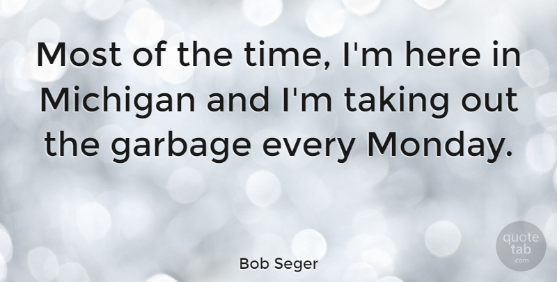 Bob Seger Quote About Monday, Garbage, Michigan: Most Of The Time Im...