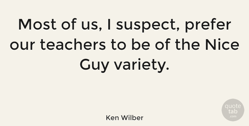 Ken Wilber Quote About Teacher, Nice, Guy: Most Of Us I Suspect...
