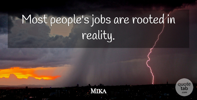 Mika Quote About Jobs, Reality, People: Most Peoples Jobs Are Rooted...