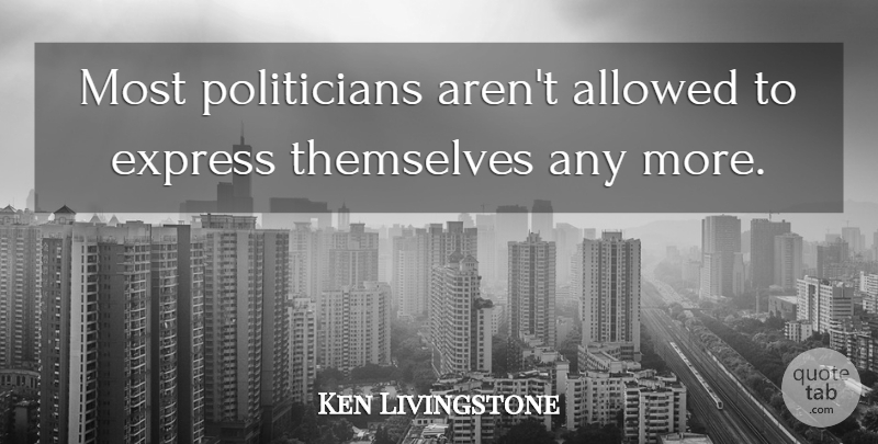 Ken Livingstone Quote About Allowed, Express, Themselves: Most Politicians Arent Allowed To...