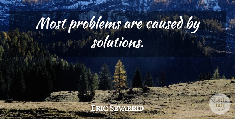 Eric Sevareid Quote About Problem, Solutions: Most Problems Are Caused By...