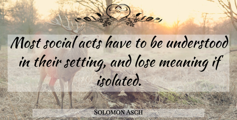 Solomon Asch Quote About Social, Understood, Isolated: Most Social Acts Have To...