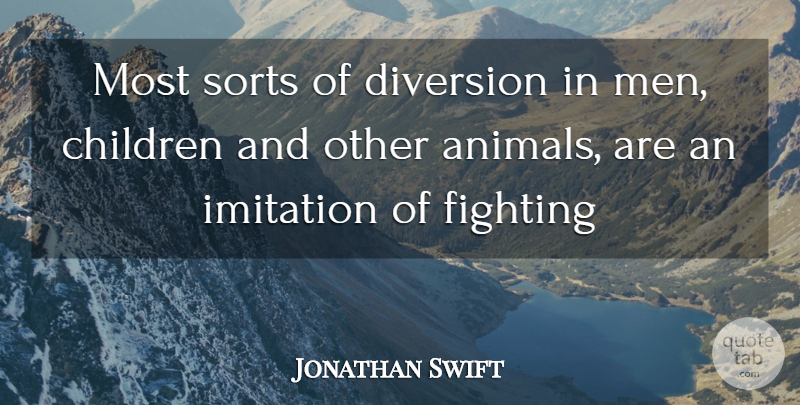 Jonathan Swift Quote About Animals, Children, Diversion, Fighting, Imitation: Most Sorts Of Diversion In...