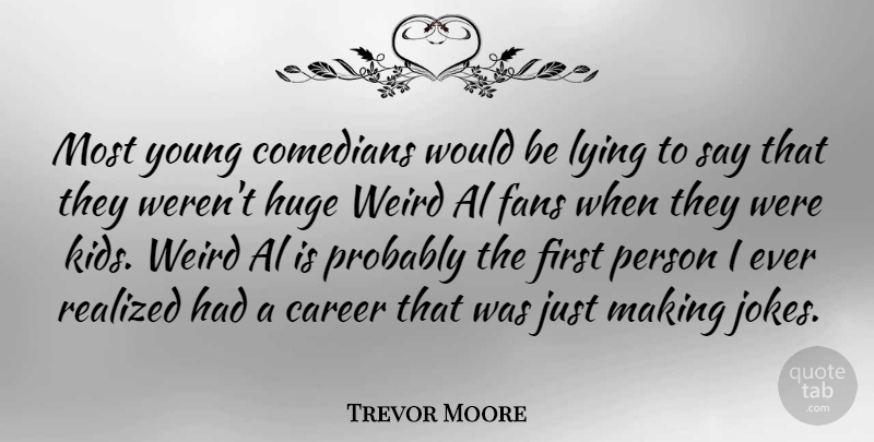 Trevor Moore Quote About Al, Comedians, Fans, Huge, Realized: Most Young Comedians Would Be...