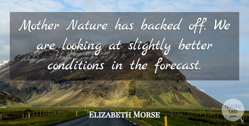 Elizabeth Morse Quote About Backed, Conditions, Looking, Mother, Nature: Mother Nature Has Backed Off...