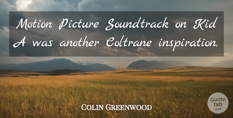 Colin Greenwood Quote About Inspiration, Kids, Soundtracks: Motion Picture Soundtrack On Kid...