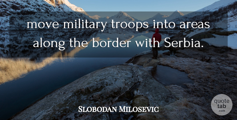Slobodan Milosevic Quote About Along, Areas, Border, Military, Move: Move Military Troops Into Areas...