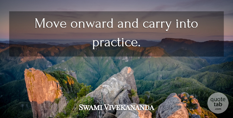 Swami Vivekananda Quote About Moving, Practice: Move Onward And Carry Into...