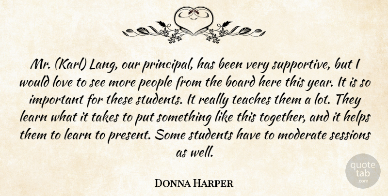 Donna Harper Quote About Board, Helps, Learn, Love, Moderate: Mr Karl Lang Our Principal...