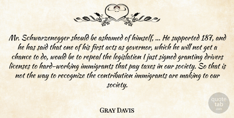 Gray Davis Quote About Acts, Ashamed, Chance, Drivers, Immigrants: Mr Schwarzenegger Should Be Ashamed...