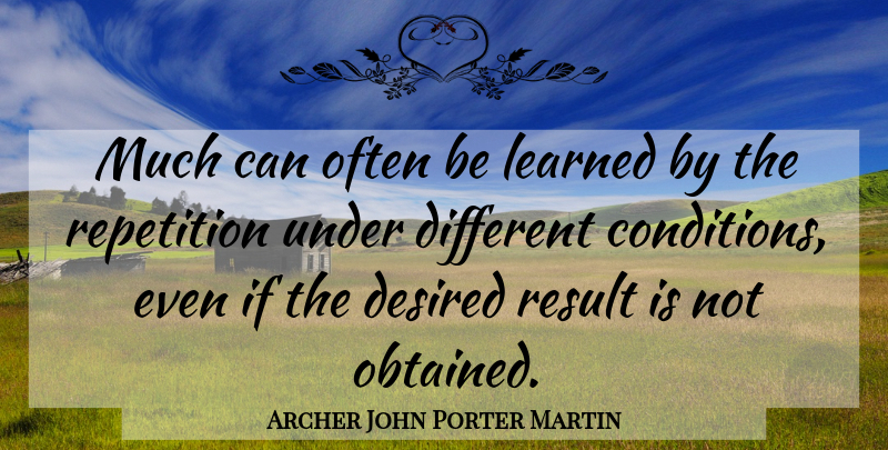 Archer John Porter Martin Quote About Desired, English Philosopher, Learned, Repetition, Result: Much Can Often Be Learned...