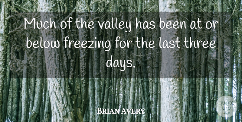 Brian Avery Quote About Below, Freezing, Last, Three, Valley: Much Of The Valley Has...