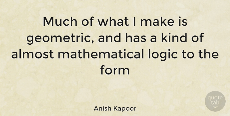 Anish Kapoor Quote About Mathematical Logic, Kind, Form: Much Of What I Make...