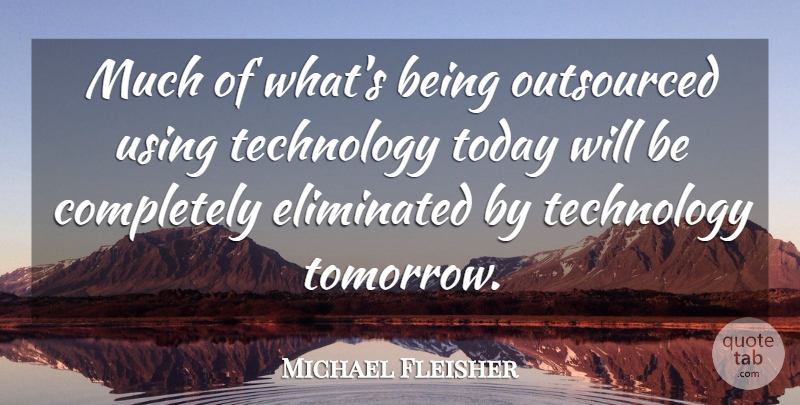 Michael Fleisher Quote About Eliminated, Technology, Today, Using: Much Of Whats Being Outsourced...