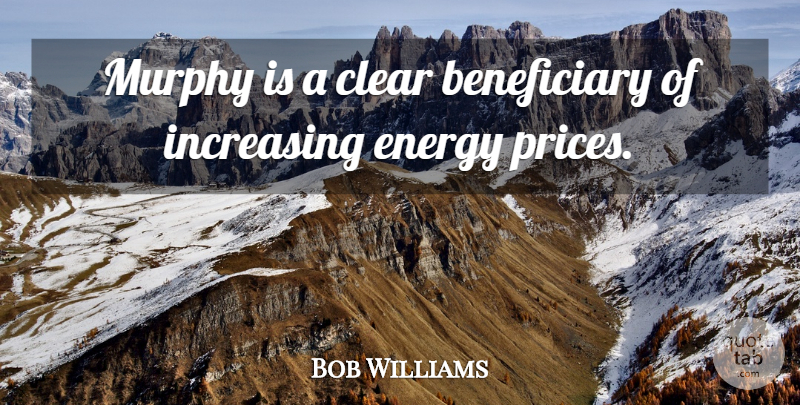 Bob Williams Quote About Clear, Energy, Increasing, Murphy: Murphy Is A Clear Beneficiary...