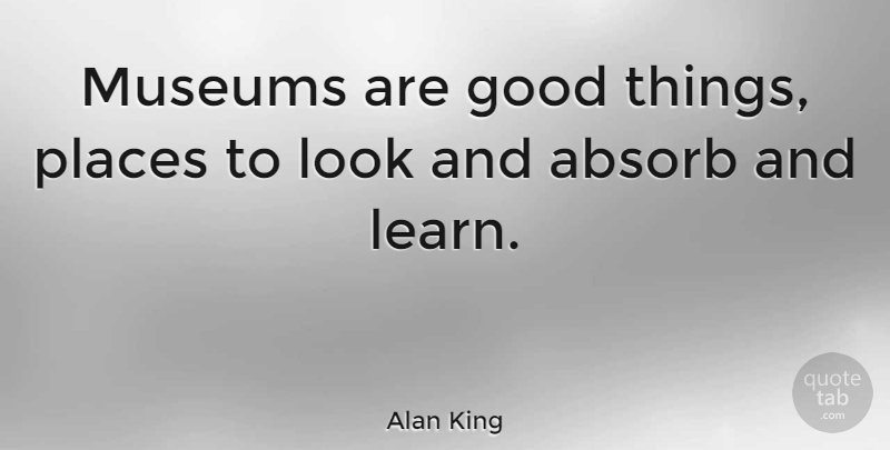 Alan King Quote About Absorb, Good, Places: Museums Are Good Things Places...