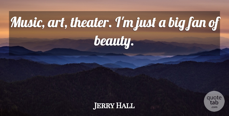 Jerry Hall Quote About Art, Fans, Theater: Music Art Theater Im Just...