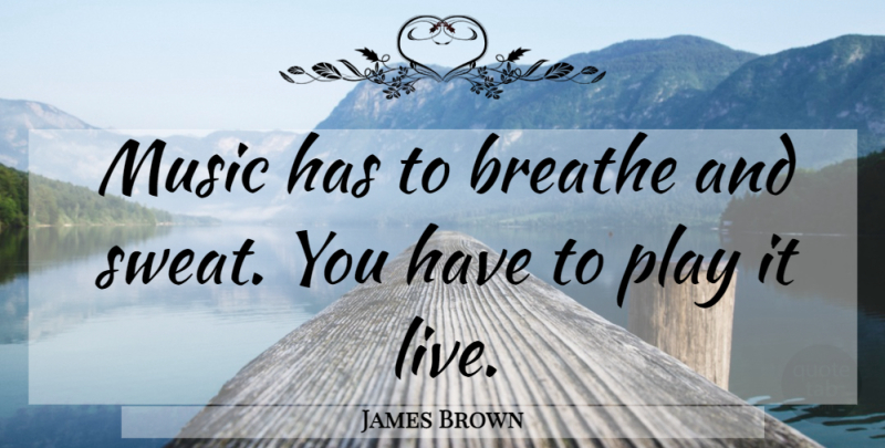 James Brown Quote About Music, Sweat, Play: Music Has To Breathe And...