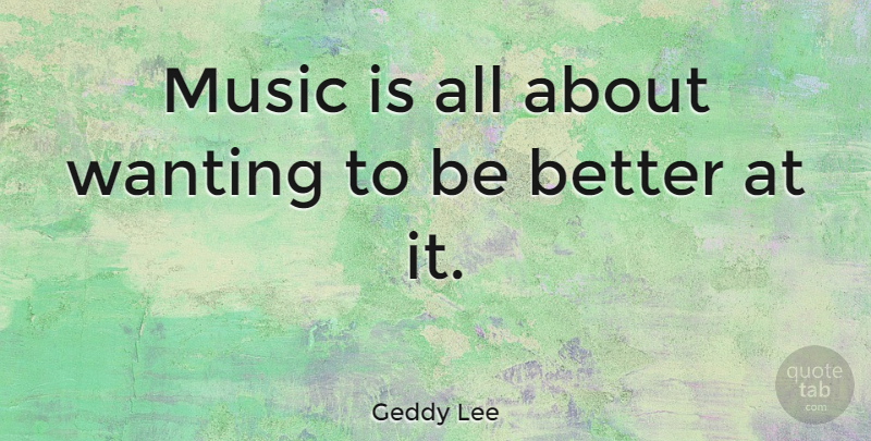 Geddy Lee Quote About Music Is: Music Is All About Wanting...