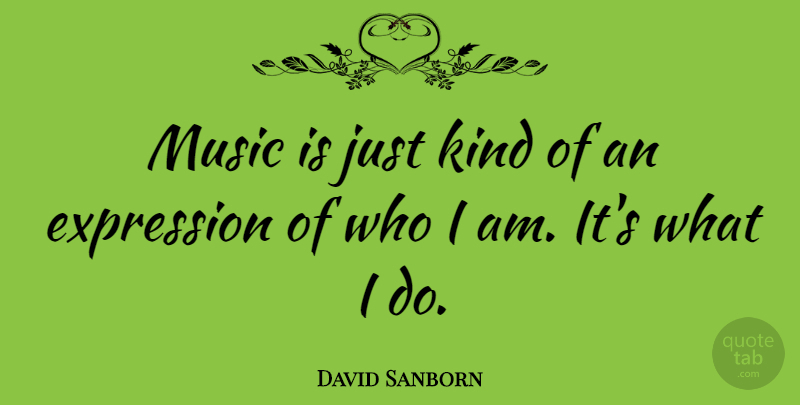 David Sanborn Quote About Expression, Who I Am, Kind: Music Is Just Kind Of...