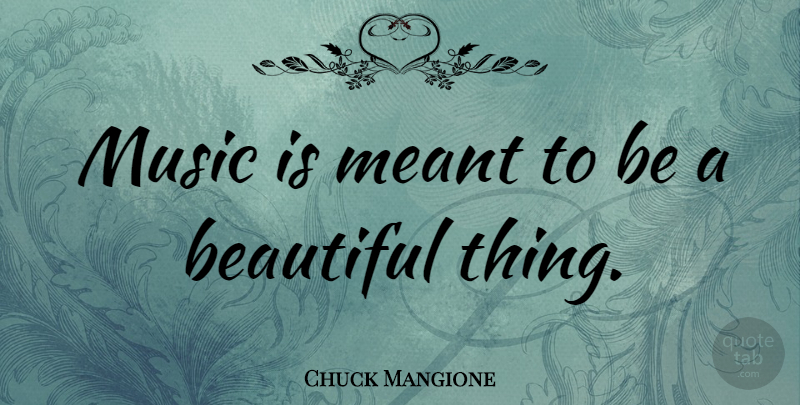 Chuck Mangione Quote About Beautiful, Music Is, Beautiful Things: Music Is Meant To Be...