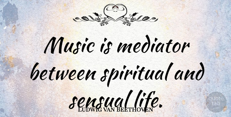 Ludwig van Beethoven Quote About Spiritual, Soul, Sensual: Music Is Mediator Between Spiritual...