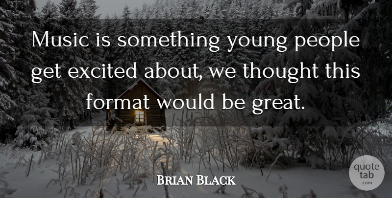 Brian Black Quote About Excited, Format, Music, People: Music Is Something Young People...