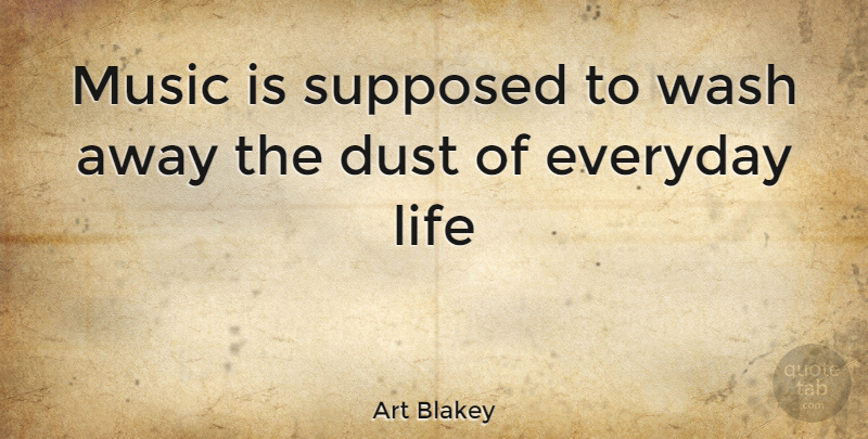 Art Blakey Quote About Dust, Everyday, Everyday Life: Music Is Supposed To Wash...