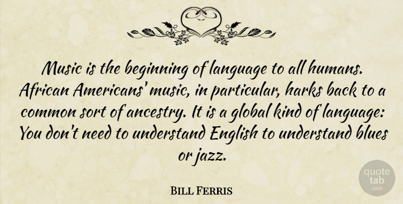 Bill Ferris Quote About African, Beginning, Blues, Common, English: Music Is The Beginning Of...