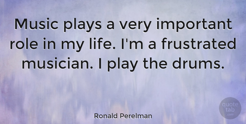 Ronald Perelman Quote About Play, Frustrated, Important: Music Plays A Very Important...