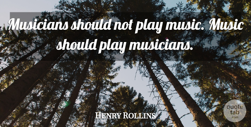 Henry Rollins Quote About Play, Musician, Should: Musicians Should Not Play Music...