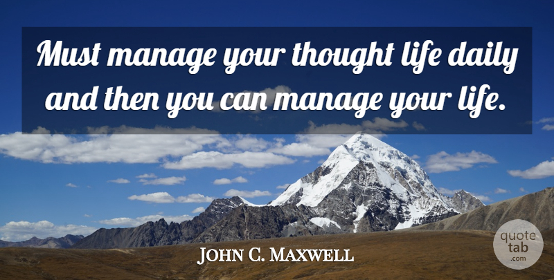 John C. Maxwell Quote About Daily Life, Thoughts On Life, Manage: Must Manage Your Thought Life...