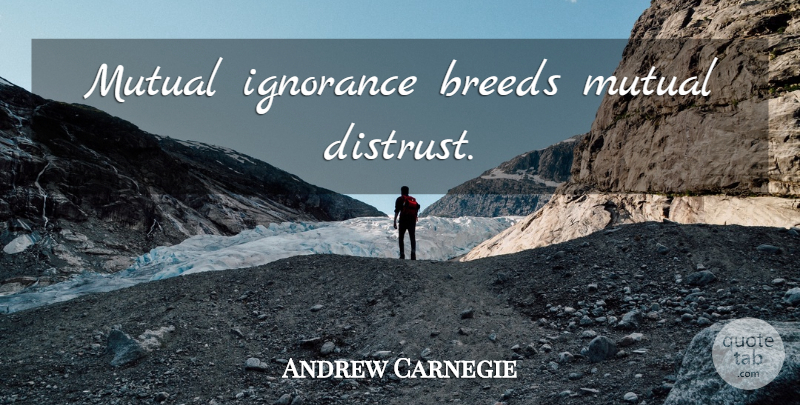 Andrew Carnegie Quote About Ignorance, Distrust, Mutual: Mutual Ignorance Breeds Mutual Distrust...