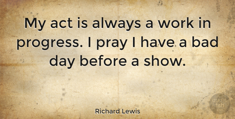 Richard Lewis Quote About Bad, Pray, Work: My Act Is Always A...